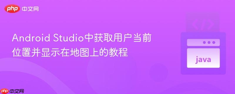 Android Studio中获取用户当前位置并显示在地图上的教程