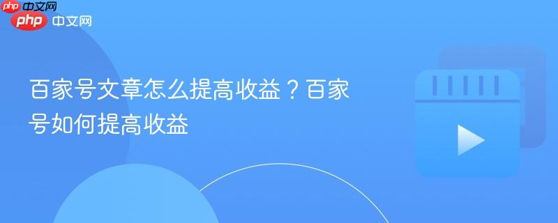 百家号文章怎么提高收益？百家号如何提高收益