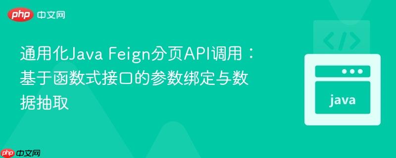 通用化Java Feign分页API调用：基于函数式接口的参数绑定与数据抽取