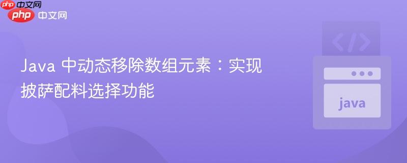 java 中动态移除数组元素：实现披萨配料选择功能
