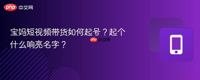 宝妈短视频带货如何起号？起个什么响亮名字？