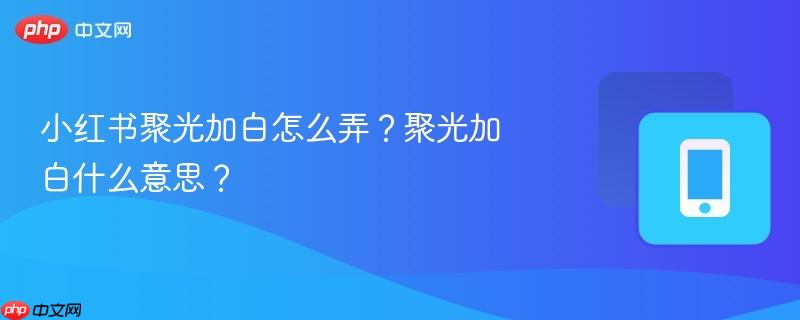 小红书聚光加白怎么弄？聚光加白什么意思？