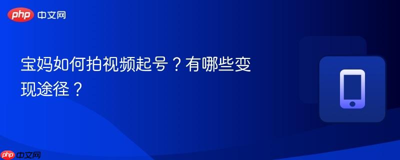 宝妈如何拍视频起号？有哪些变现途径？