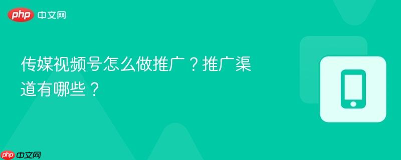 传媒视频号怎么做推广？推广渠道有哪些？