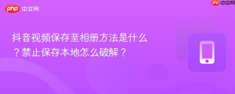 抖音视频保存至相册方法是什么？禁止保存本地怎么破解？