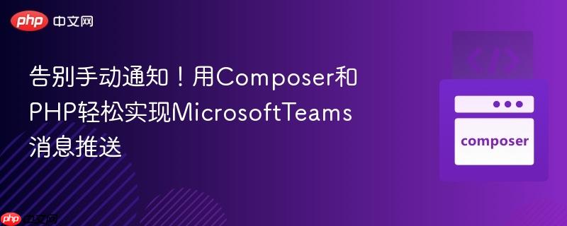 告别手动通知！用Composer和PHP轻松实现MicrosoftTeams消息推送