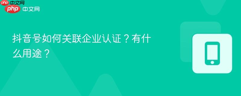 抖音号如何关联企业认证？有什么用途？