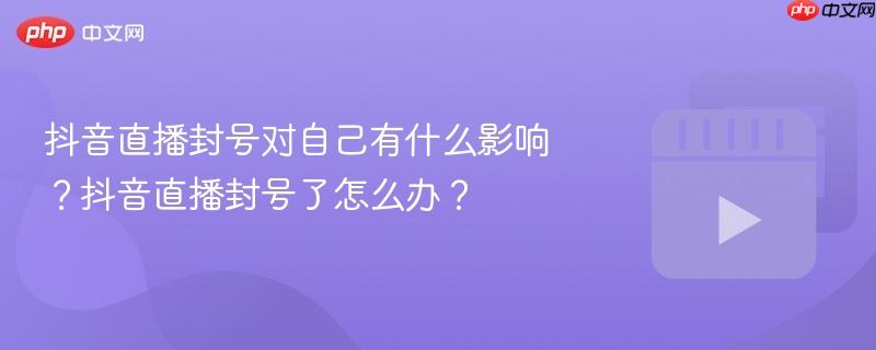 抖音直播封号对自己有什么影响？抖音直播封号了怎么办？