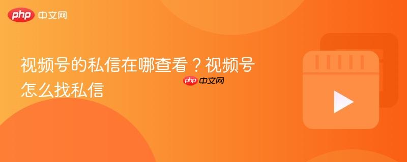 视频号的私信在哪查看？视频号怎么找私信