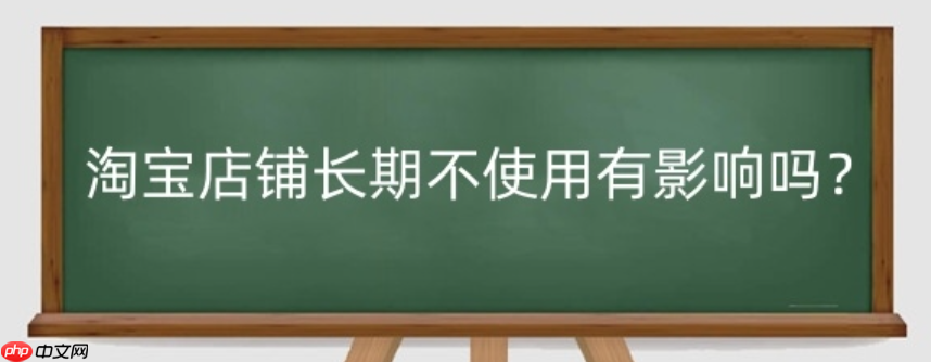 淘宝店铺长期不使用的后果是什么？多久不打理会自动关闭呢？淘宝店铺长期不使用的后果及自动关闭时间！
