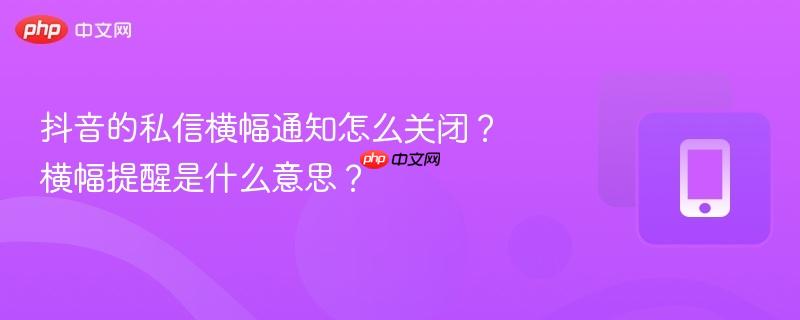 抖音的私信横幅通知怎么关闭？横幅提醒是什么意思？