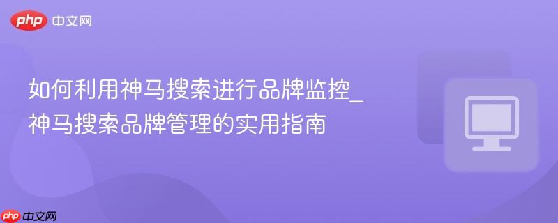 如何利用神马搜索进行品牌监控_神马搜索品牌管理的实用指南