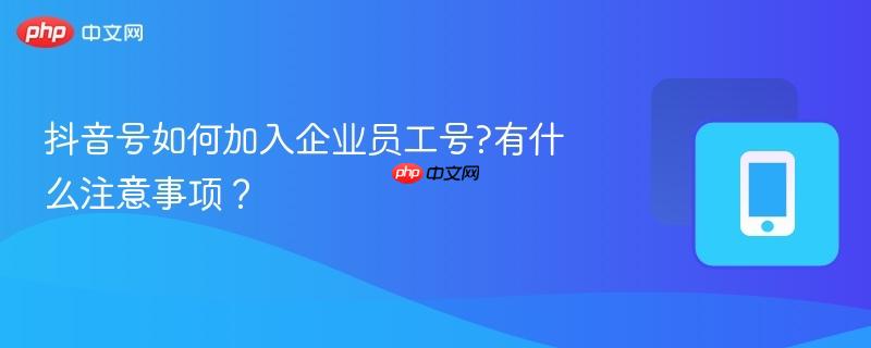 抖音号如何加入企业员工号?有什么注意事项？