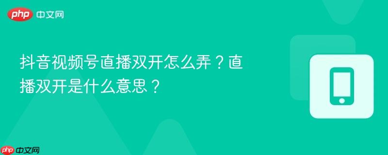抖音视频号直播双开怎么弄？直播双开是什么意思？