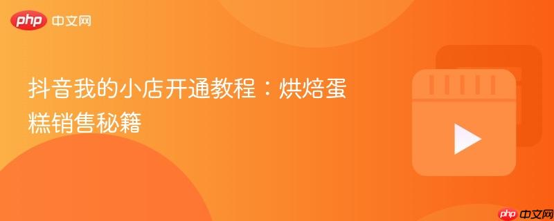 抖音我的小店开通教程：烘焙蛋糕销售秘籍