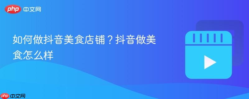 如何做抖音美食店铺？抖音做美食怎么样