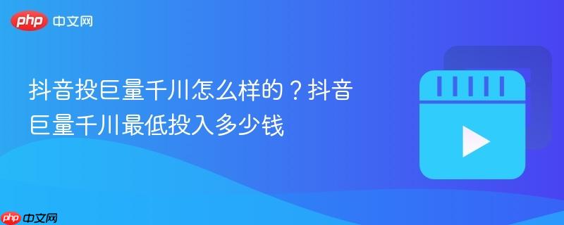 抖音投巨量千川怎么样的？抖音巨量千川最低投入多少钱