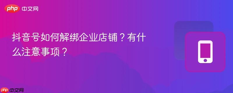 抖音号如何解绑企业店铺？有什么注意事项？