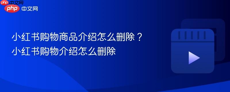 小红书购物商品介绍怎么删除？小红书购物介绍怎么删除