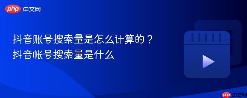 抖音账号搜索量是怎么计算的？抖音帐号搜索量是什么