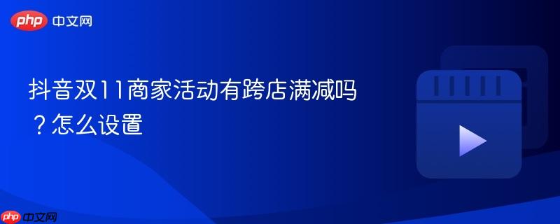抖音双11商家活动有跨店满减吗？抖音双11商家活动有跨店满减吗怎么设置