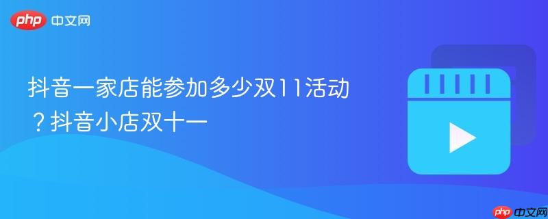 抖音一家店能参加多少双11活动？抖音小店双十一