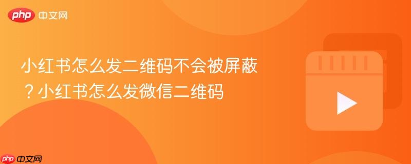 小红书怎么发二维码不会被屏蔽？小红书怎么发微信二维码