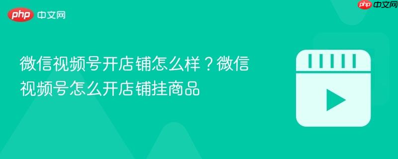 微信视频号开店铺怎么样？微信视频号怎么开店铺挂商品