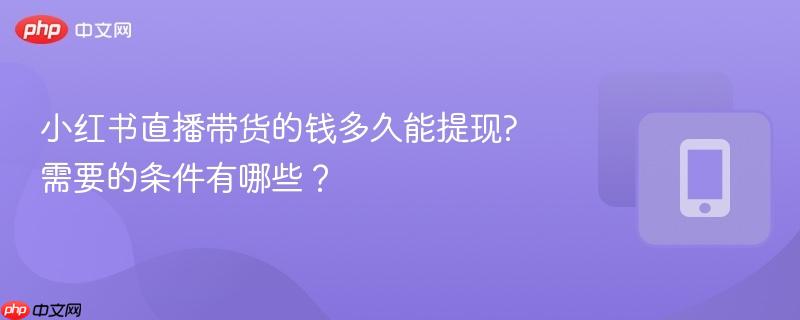 小红书直播带货的钱多久能提现?需要的条件有哪些？