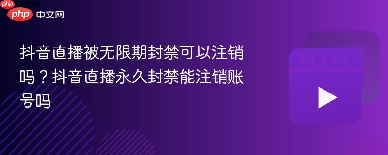 抖音直播被无限期封禁可以注销吗？抖音直播永久封禁能注销账号吗