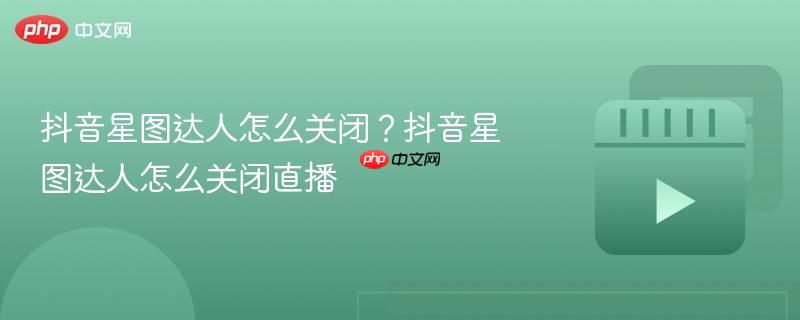 抖音星图达人怎么关闭？抖音星图达人怎么关闭直播