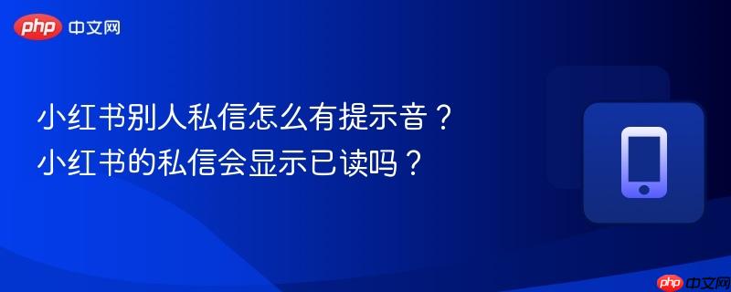 小红书别人私信怎么有提示音？小红书的私信会显示已读吗？