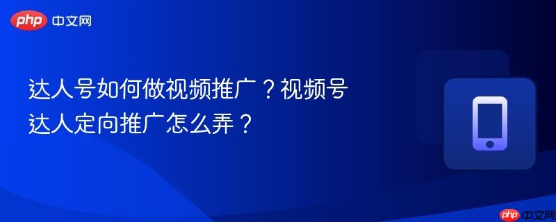 达人号如何做视频推广？视频号达人定向推广怎么弄？
