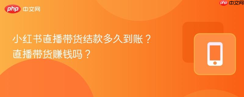 小红书直播带货结款多久到账？直播带货赚钱吗？
