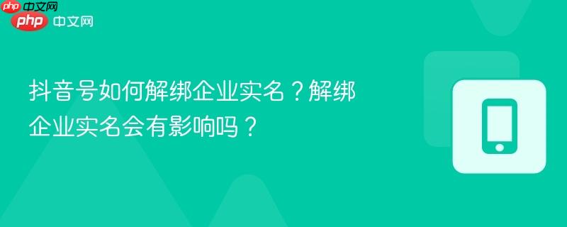 抖音号如何解绑企业实名？解绑企业实名会有影响吗？