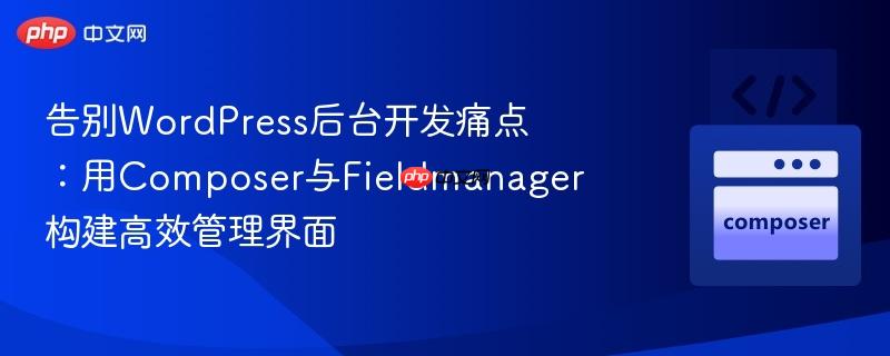 告别WordPress后台开发痛点：用Composer与Fieldmanager构建高效管理界面