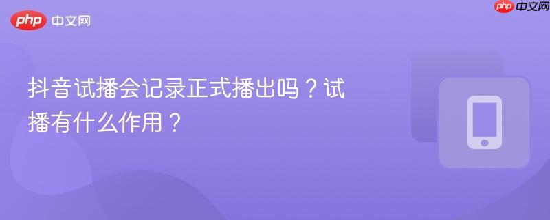 抖音试播会记录正式播出吗？试播有什么作用？