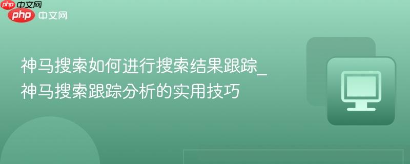 神马搜索如何进行搜索结果跟踪_神马搜索跟踪分析的实用技巧