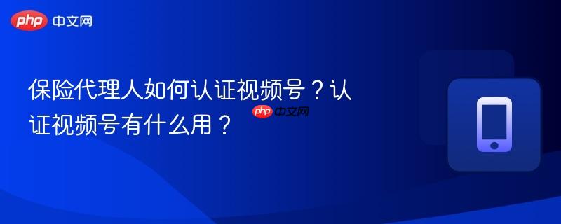 保险代理人如何认证视频号？认证视频号有什么用？
