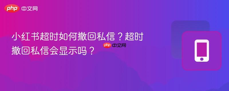 小红书超时如何撤回私信？超时撤回私信会显示吗？