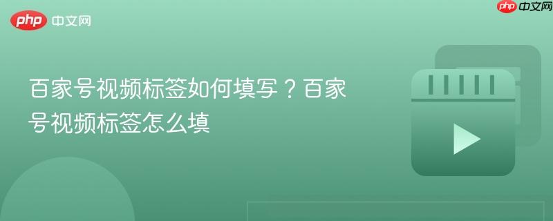 百家号视频标签如何填写？百家号视频标签怎么填