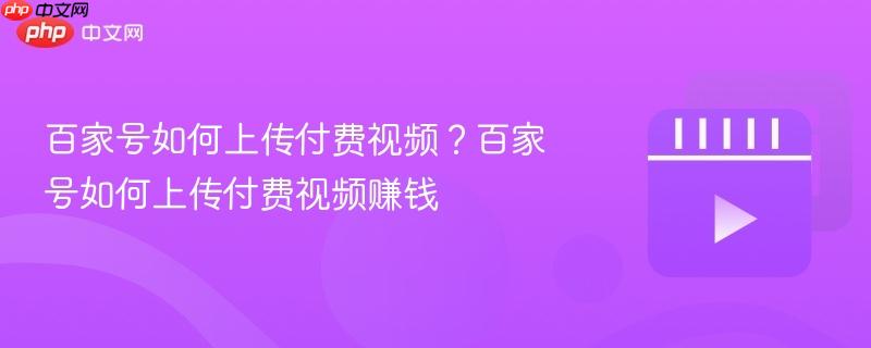 百家号如何上传付费视频？百家号如何上传付费视频赚钱