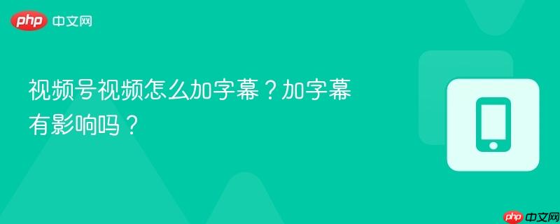 视频号视频怎么加字幕？加字幕有影响吗？