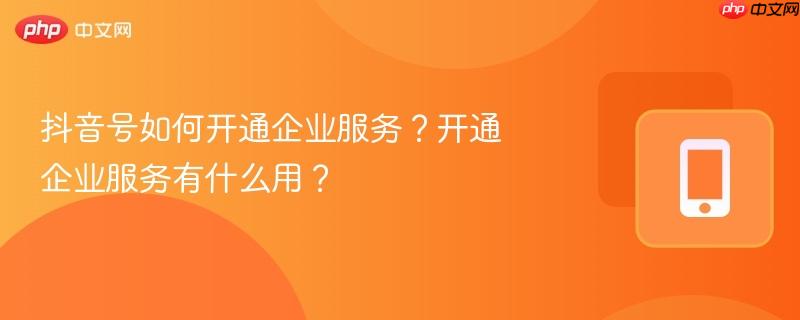抖音号如何开通企业服务？开通企业服务有什么用？