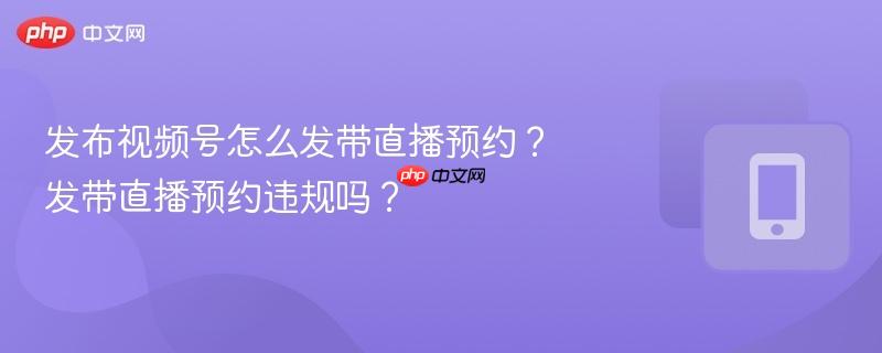发布视频号怎么发带直播预约？发带直播预约违规吗？