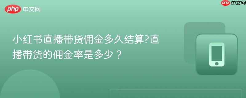 小红书直播带货佣金多久结算?直播带货的佣金率是多少？