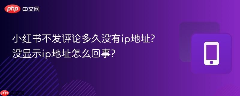 小红书不发评论多久没有ip地址?没显示ip地址怎么回事?