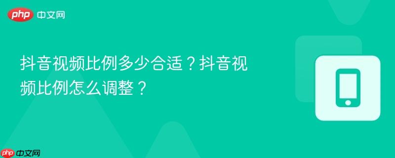 抖音视频比例多少合适？抖音视频比例怎么调整？