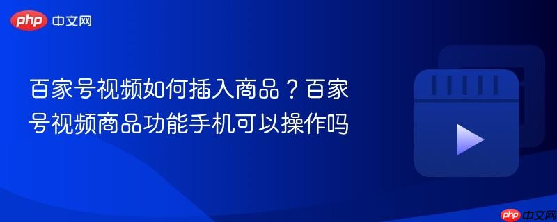 百家号视频如何插入商品？百家号视频商品功能手机可以操作吗