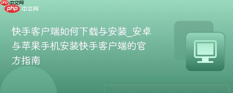 快手客户端如何下载与安装_安卓与苹果手机安装快手客户端的官方指南